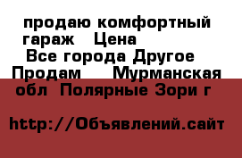 продаю комфортный гараж › Цена ­ 270 000 - Все города Другое » Продам   . Мурманская обл.,Полярные Зори г.